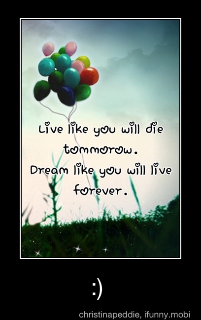 Will die will live. Live Life like. , You will Live Forever. You will die. Like be Dream.