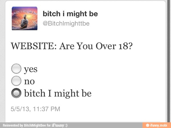 WEBSITE: Are You Over 18?
O yes
Ono
O bitch I might be
