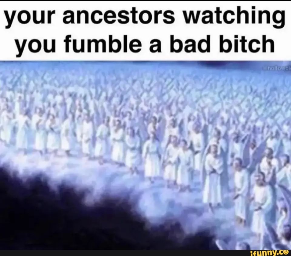 your-ancestors-watching-you-fumble-a-bad-bitch-ifunny