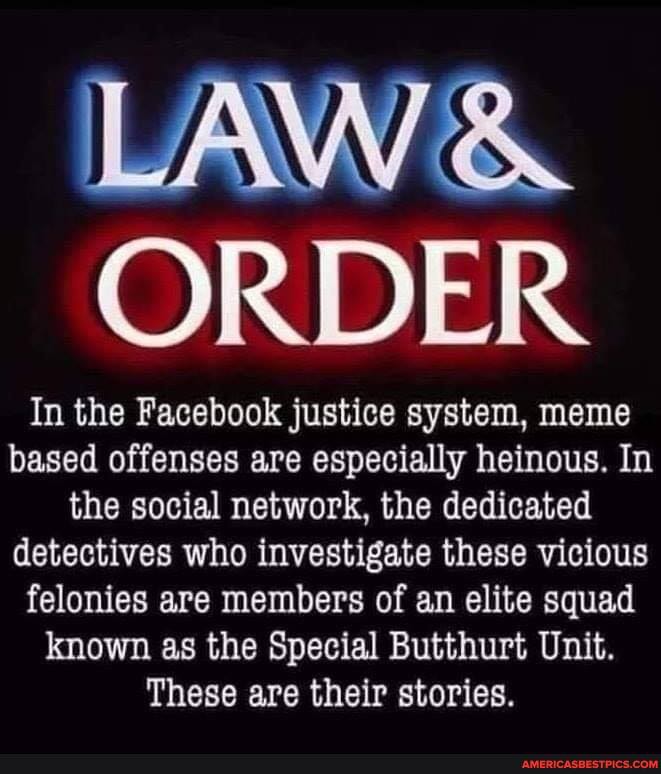 LAW &
ORDER
In the Facebook justice system, meme based offenses are especially heinous. In the social network, the dedicated detectives who investigate these vicious felonies are members of an elite squad known as the Special But thurt Unit.
These are their stories.