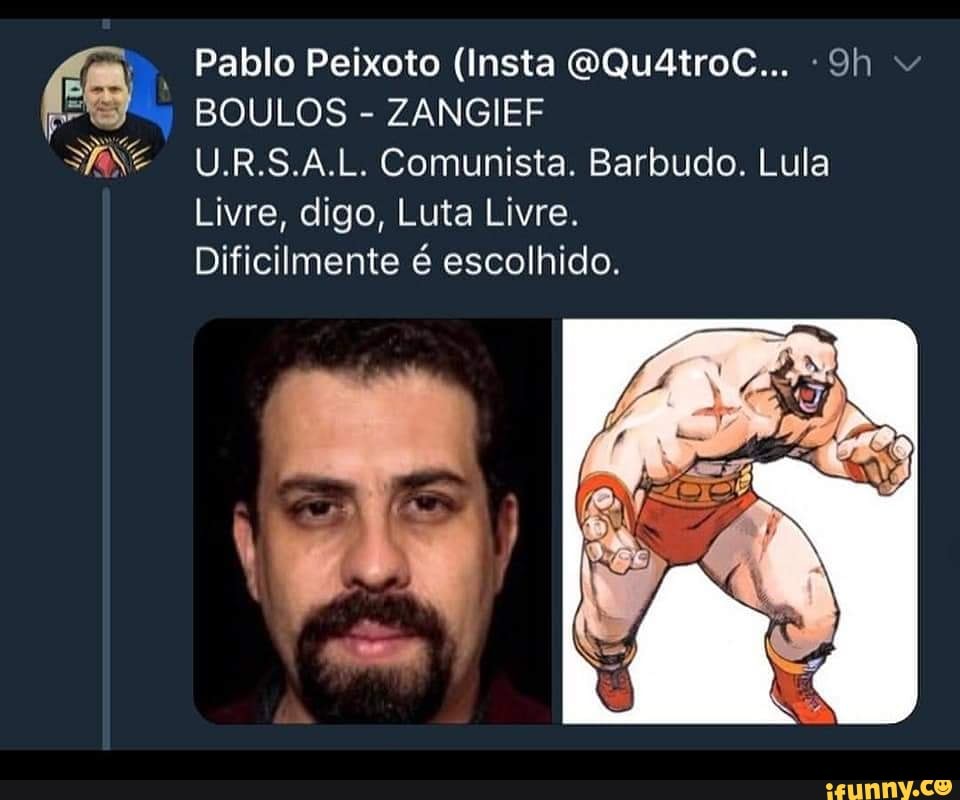 Pablo Peixoto (Insta @Qu4troC... -9h BOULOS ZANGIEF
U.R.S.A.L. Comunista. Barbudo. Lula
Livre, digo, Luta Livre.
Dificilmente é escolhido.