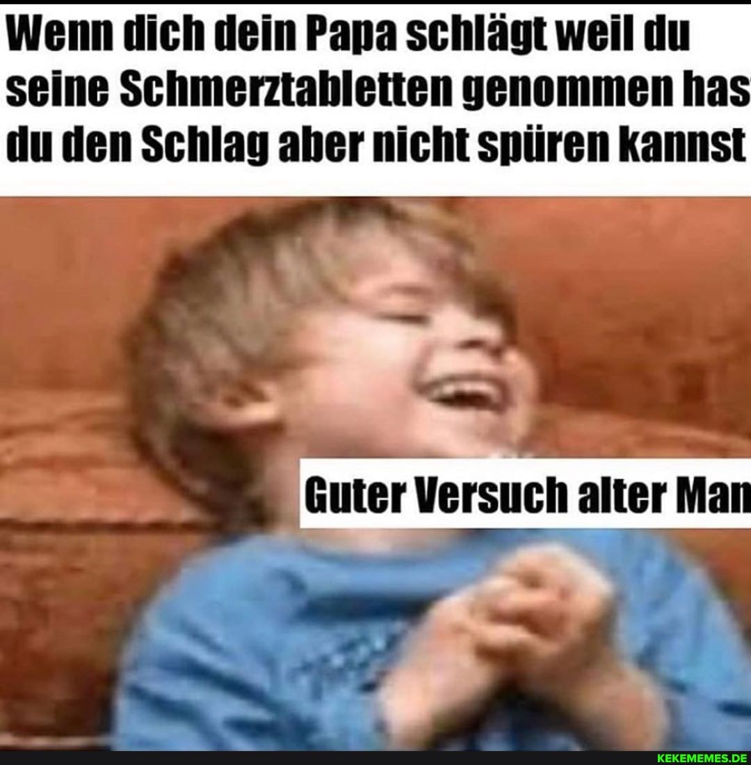 Wenn dich dein Papa schlägt weil du seine Schmerztabletten genommen has du den Schlag aber nicht spüren Kannst
