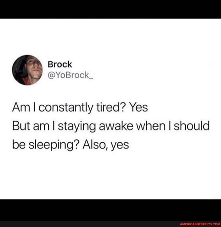 Brock
Am I constantly tired? Yes
But am I staying awake when I should be sleeping? Also, yes