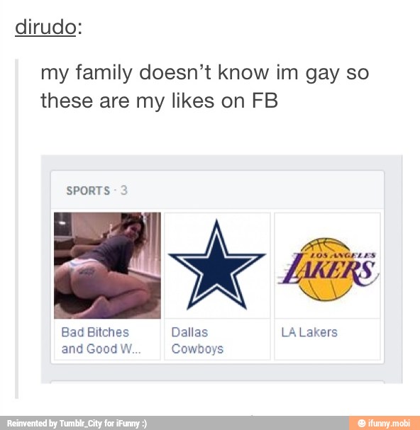 dirudo:
my family doesn't know im gay so
these are my likes on FB
SPORTS
SE A RES
Bad Bitches Dallas LA Lakers
and Good W. Cowboys