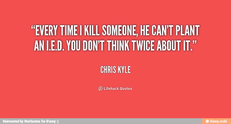 "EVERY TIME I KILL SOMEONE, HE CAN'T PLANT
AN LED. YOU DON'T THINK TWICE ABOUT IT."
CHRIS KYLE