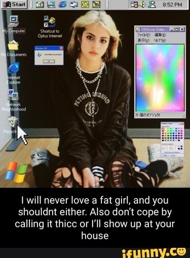 I will never love a fat girl, and you shouldnt either. Also don't cope by calling it thicc or I'll show up at your house