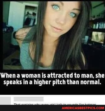 Ww
When a woman is attracted to man, she speaks ina higher pitch than normal.