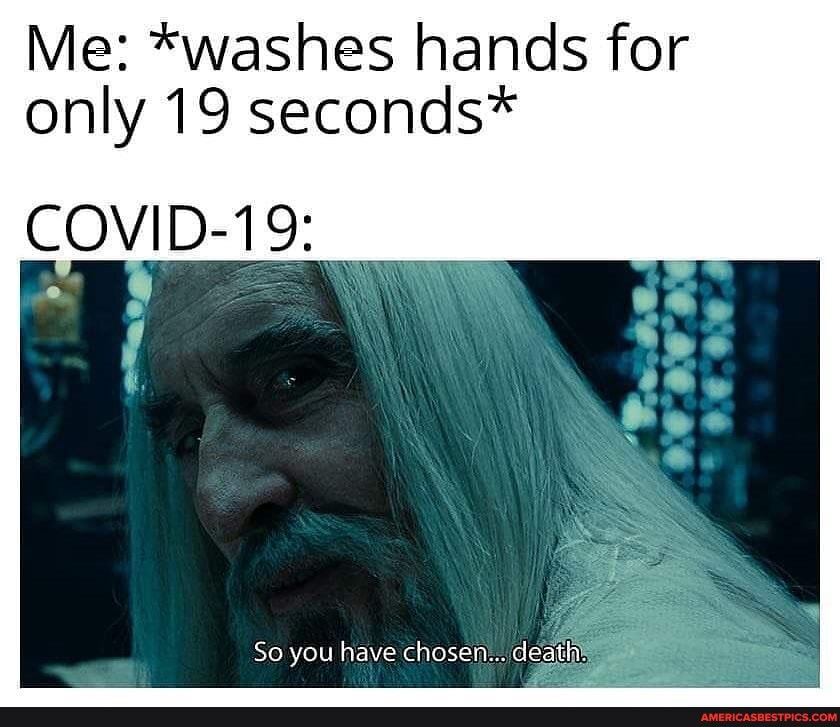 Me: *washes hands for
only 19 seconds*
So you have chosen