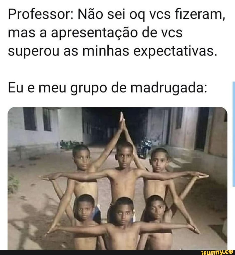 Professor: Não sei oq vcs fizeram,
mas a apresentação de vcs superou as minhas expectativas.
Eu meu grupo de madrugada: