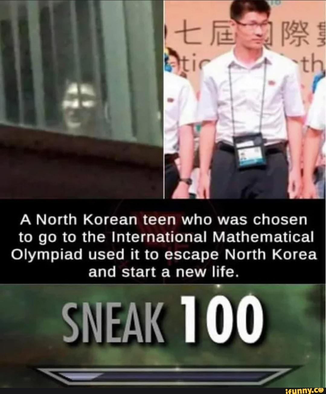 A North Korean teen who was chosen
to go to the International Mathematical
Olympiad used it to escape North Korea
and start a new life.
SNEAK