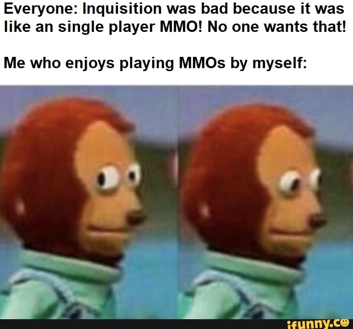 Everyone: Inquisition was bad because it was like an single player MMO! No one wants that!
Me who enjoys playing MMOs by myself:
oe