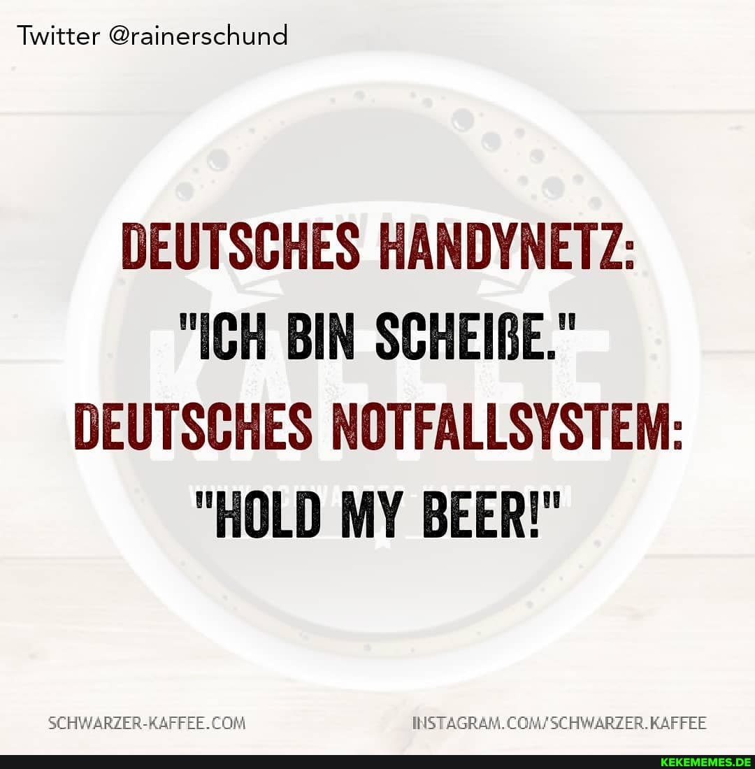 Twitter @rainersc hund
DEUTSCHES HANDYNETZ:
"ICH BIN SCHEIBE."
DEUTSCHES NOTFALLSYSTEM:
"HOLD MY BEER!"
SCHWARZER-RAFFEE. KAFFEE
