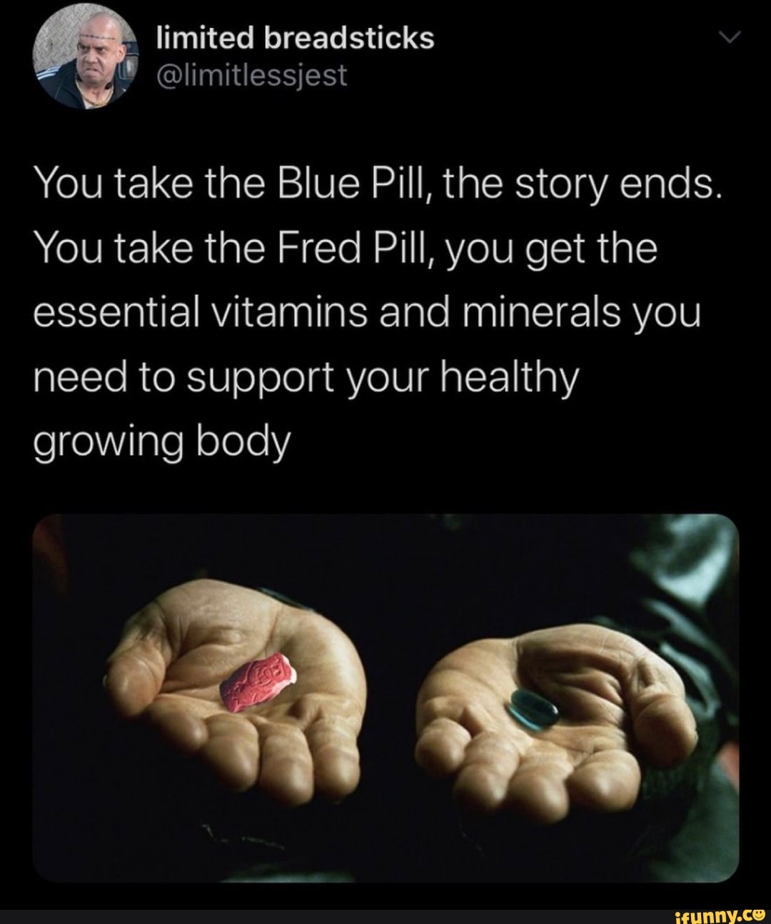limited breadsticks
You take the Blue Pill, the story ends.
You take the Fred Pill, you get the essential vitamins and minerals you need to support your healthy growing body