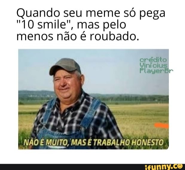 Quando seu meme só pega
"10 smile", mas pelo
menos não é roubado.
e re
A
wee
NÃO E MUITO, MAS É
TRABALHO HONESTO