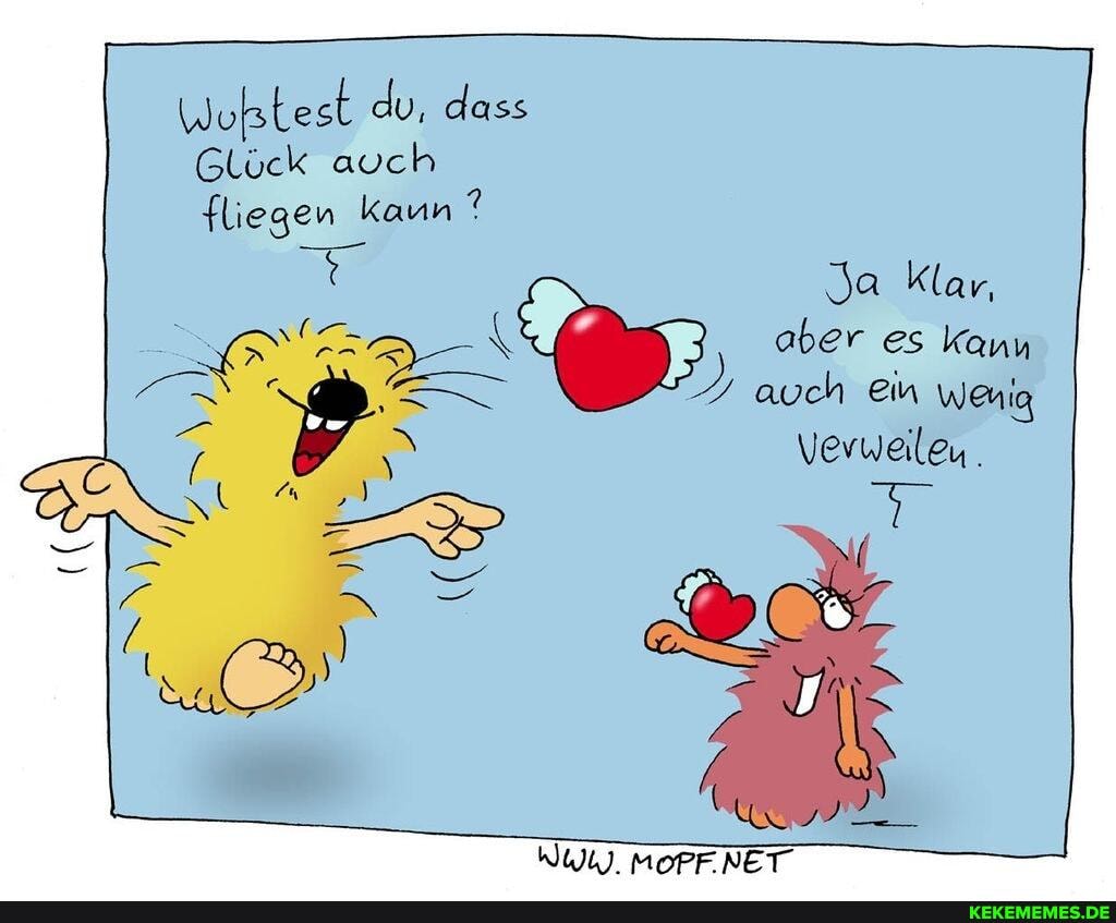 Wulstest du, dass
Glück auch fliegen kaun ?
Ja Klar, aber es kann auch ein wenig
Vevweileu.
N =
WWi). MOPF NET