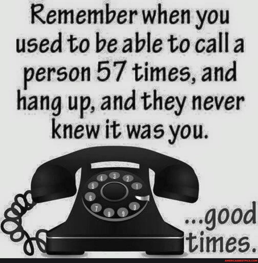 Remember when you used to be able to calla person 57 times, and hang up, and they never knew it was you.
times.