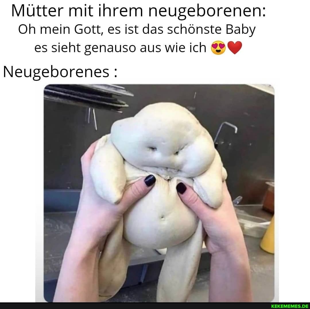 Mütter mit ihrem neugeborenen:
Oh mein Gott, es ist das schönste Baby es sieht genauso aus wie ich
Neugeborenes: