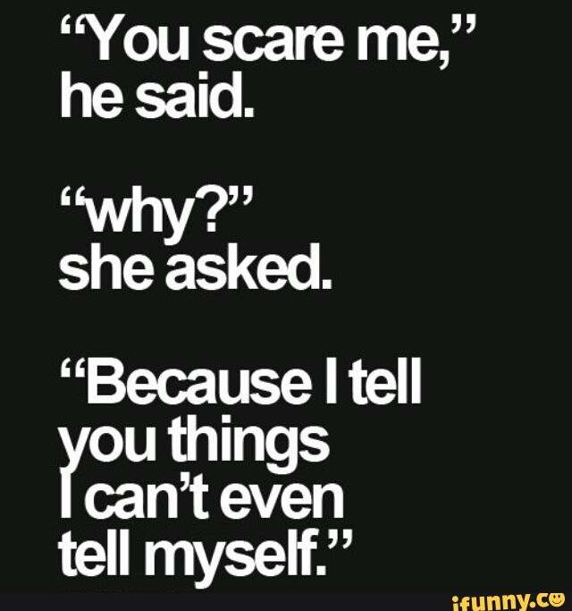 She said why?. I Scare myself. You Scare me. Silecut i left because you asked me to.