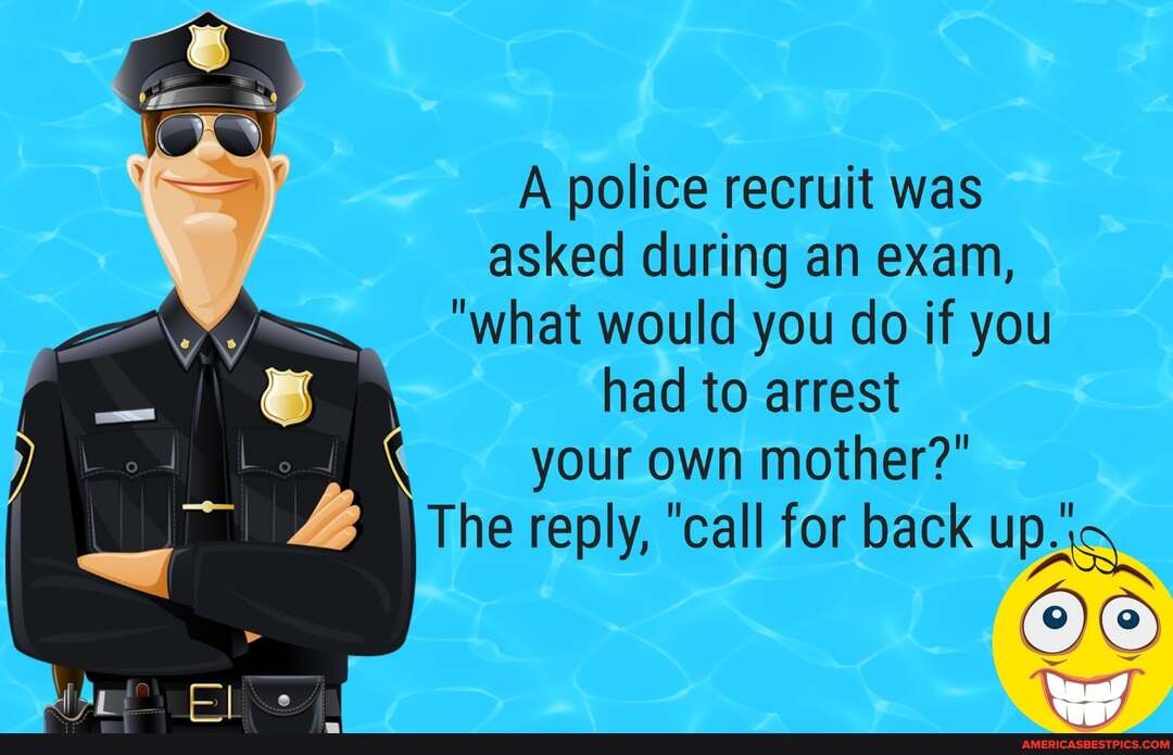 A police recruit was asked during an exam,
"what would you do if you
had to arrest be your own mother?"
The reply, "call for back