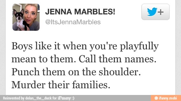 Boys like it when you're playfully
mean to them. Call them names.
Punch them on
the shoulder.
Murder their families.