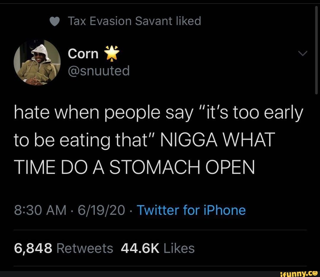 @ Tax Evasion Savant liked
hate when people say "it's too early to be eating that" NIGGA WHAT TIME DO A STOMACH OPEN
AM - - Twitter for iPhone