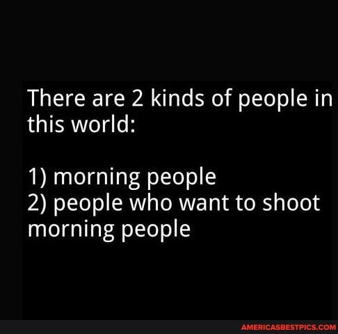There are 2 kinds of people in this world:
1) morning people
2) people who want to shoot morning people