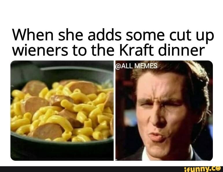 When she adds some cut up wieners to the Kraft dinner - iFunny