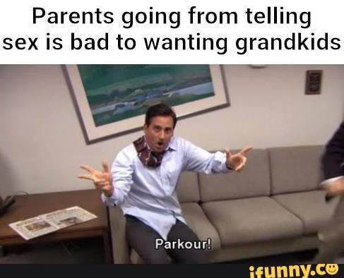 Parents going from telling sex is bad to wanting grandkids
Parkour!