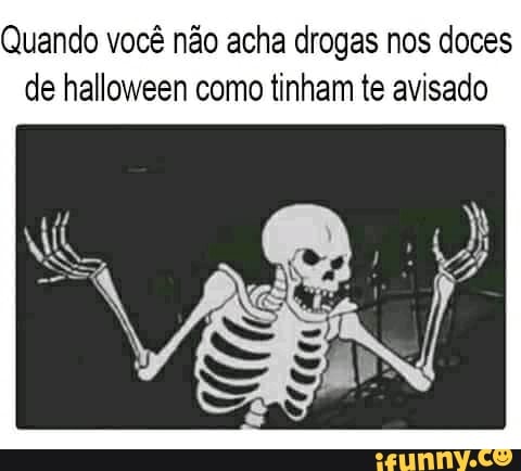 Quando você não acha drogas nos doces
de halloween como tinham te avisado