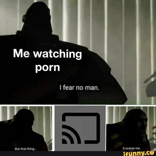 Me watching
porn
I fear no man.