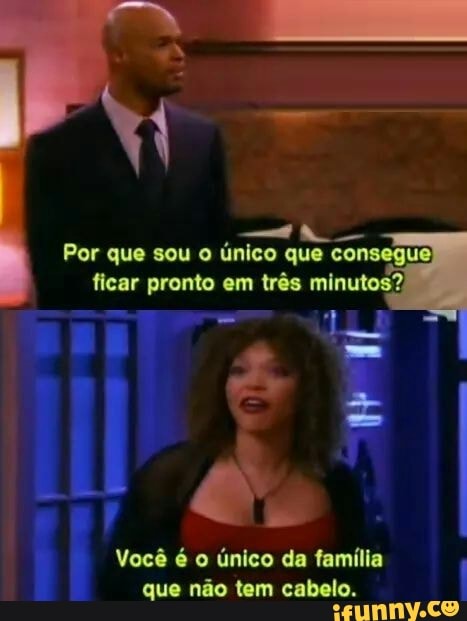 ficar pronto em três minutos?
as
Você é o único da familia
que não tem cabelo.