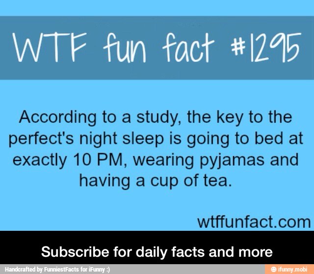 According to a study, the key to the
perfect's night sleep is going to bed at
exactly 10 PM, wearing pyjamas and
having a cup of tea.
wtffunfact.com
Subscribe for daily facts and more - Subscribe for daily facts and more