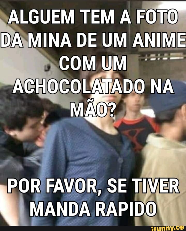 ALGUEM TEM A FOTO DA MINA DE UM ANIME CoMUM ACHOCOLATADO NA MÃO?
POR FAVOR, SE TIVER MANDA RAPIDO