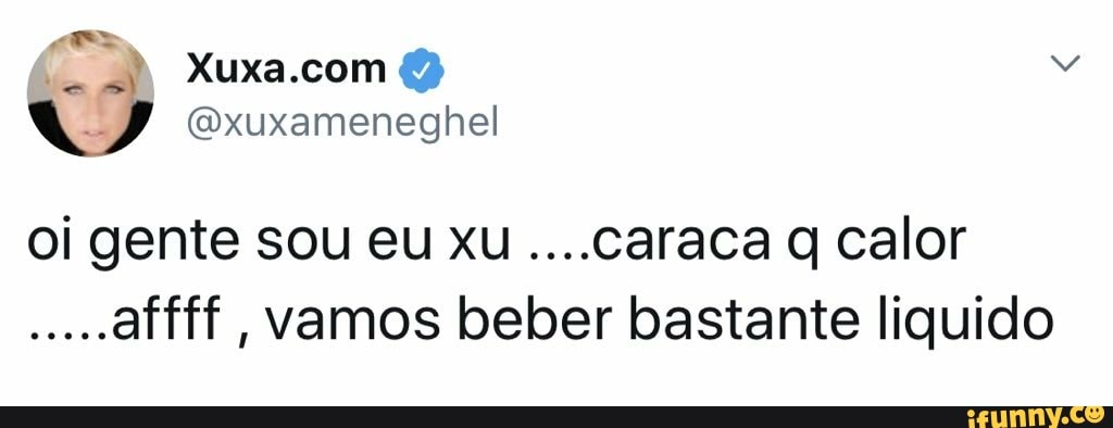 oi gente sou eu xu ....caraca q calor
veces
vamos beber bastante liquido