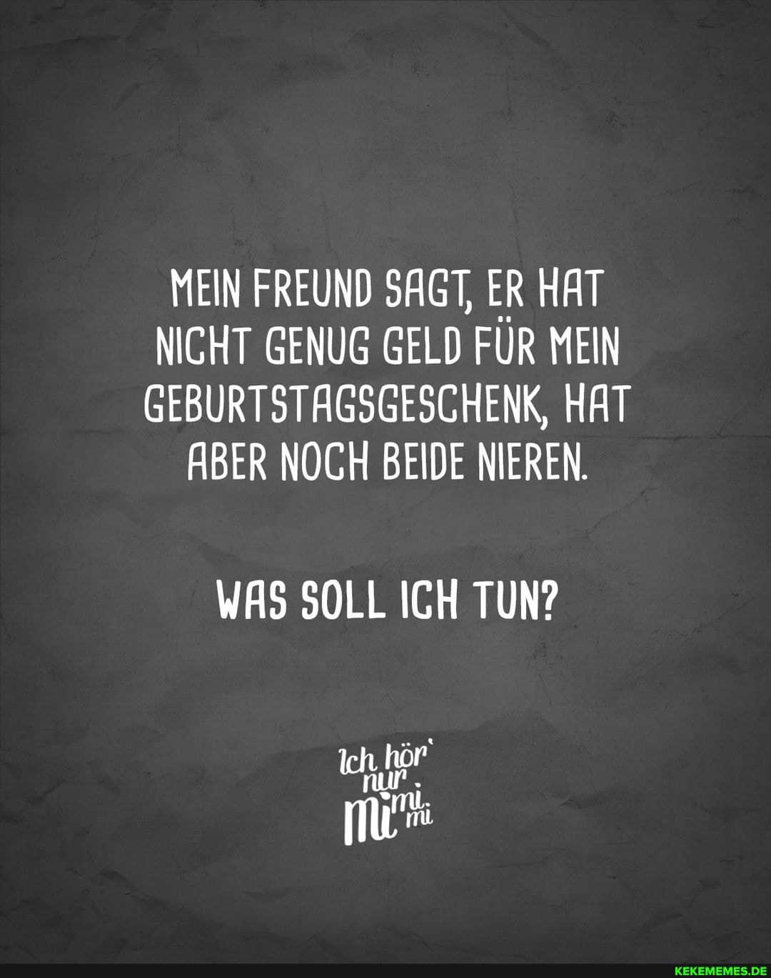 MEIN FREUND SAGT, ER HAT NICHT GENUG GELD FÜR MEIN GEBURTSTAGSGESCHENK, HAT
ABER NOCH BEIDE NIEREN.
WAS SOLL ICH TUN?