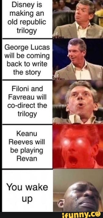 Disney is
making an
old republic
George Lucas
will be coming
back to write
the story
Filoni and
Favreau will
co-direct the
trilogy
Keanu
Reeves will
be playing
Revan
You wake 4
o