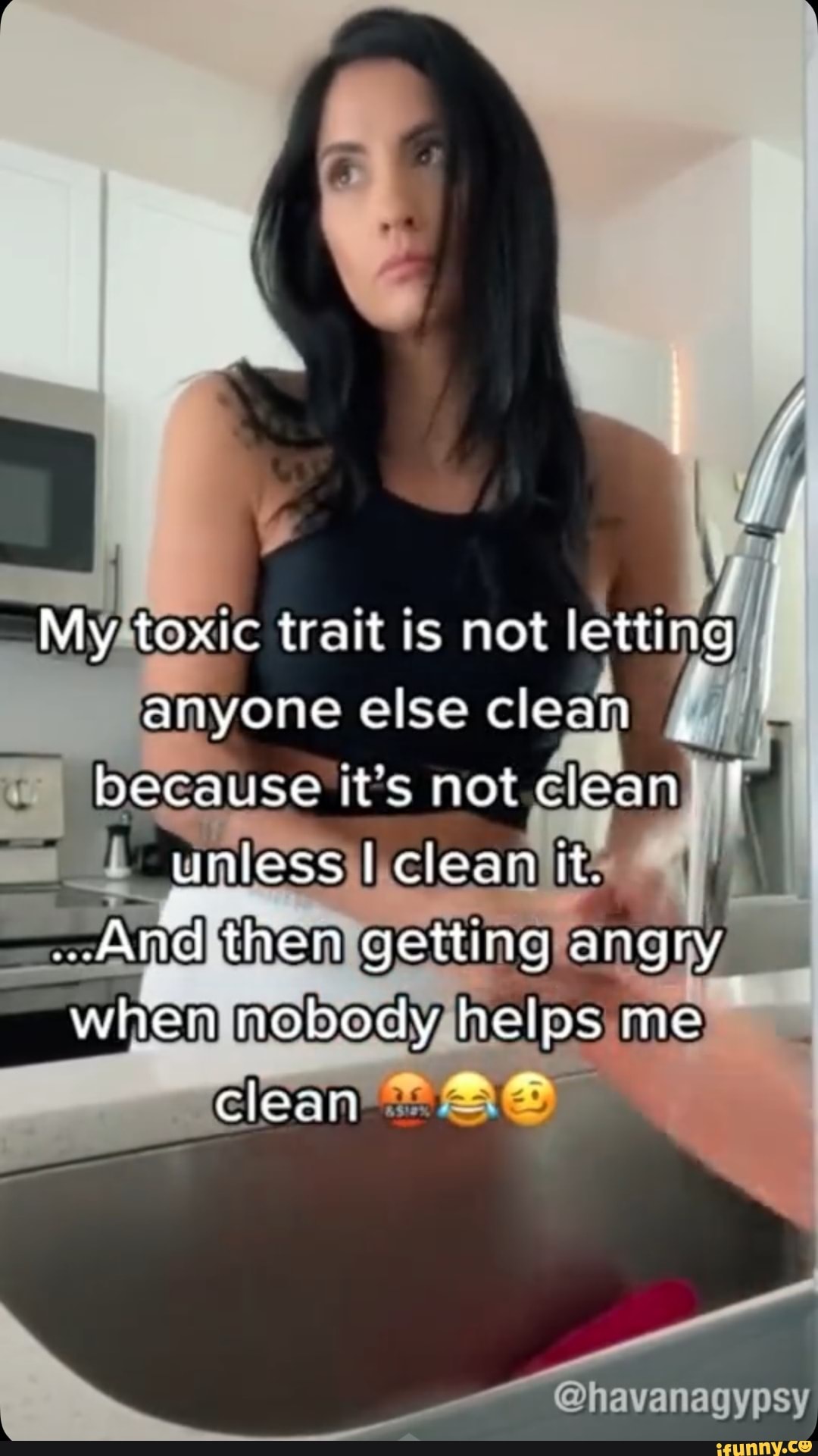 My toxic trait is not letting anyone else clean , because its not clean I  unless clean it. And then getting angry when nobody helps me clean @ havanagypsy - iFunny