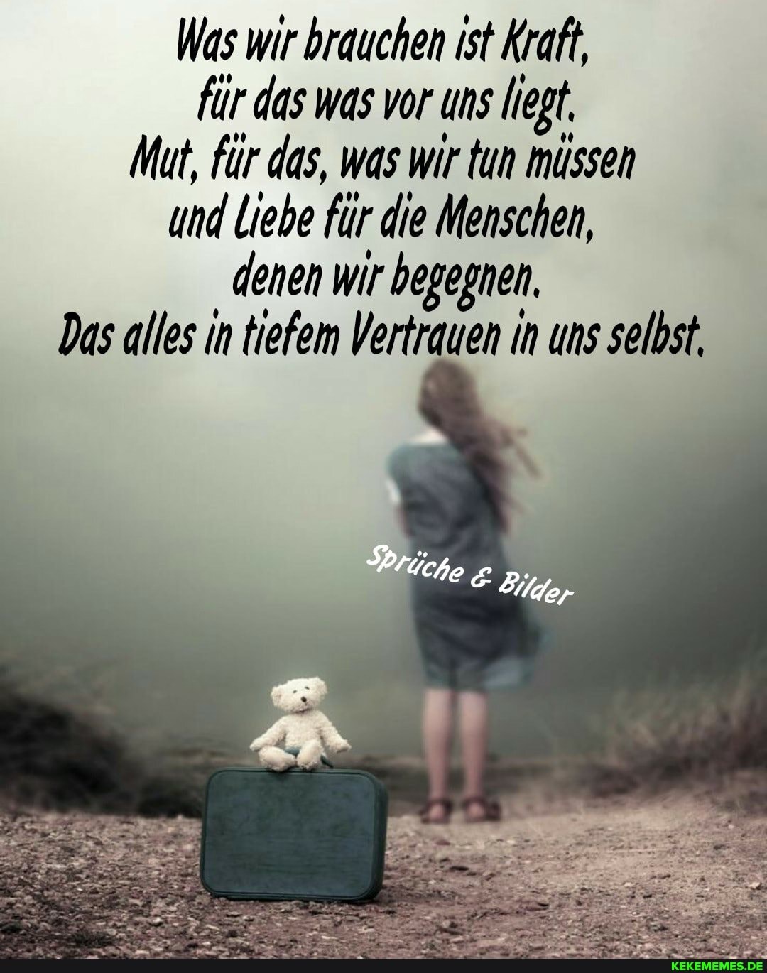 Was wir brauchen ist Kraft, für das was vor uns liegt.
Mut, für das, was wir tun müssen und Liebe für die Menschen, denen wir begegnen.
Das alles in tiefem Vertrauen in uns selbst.