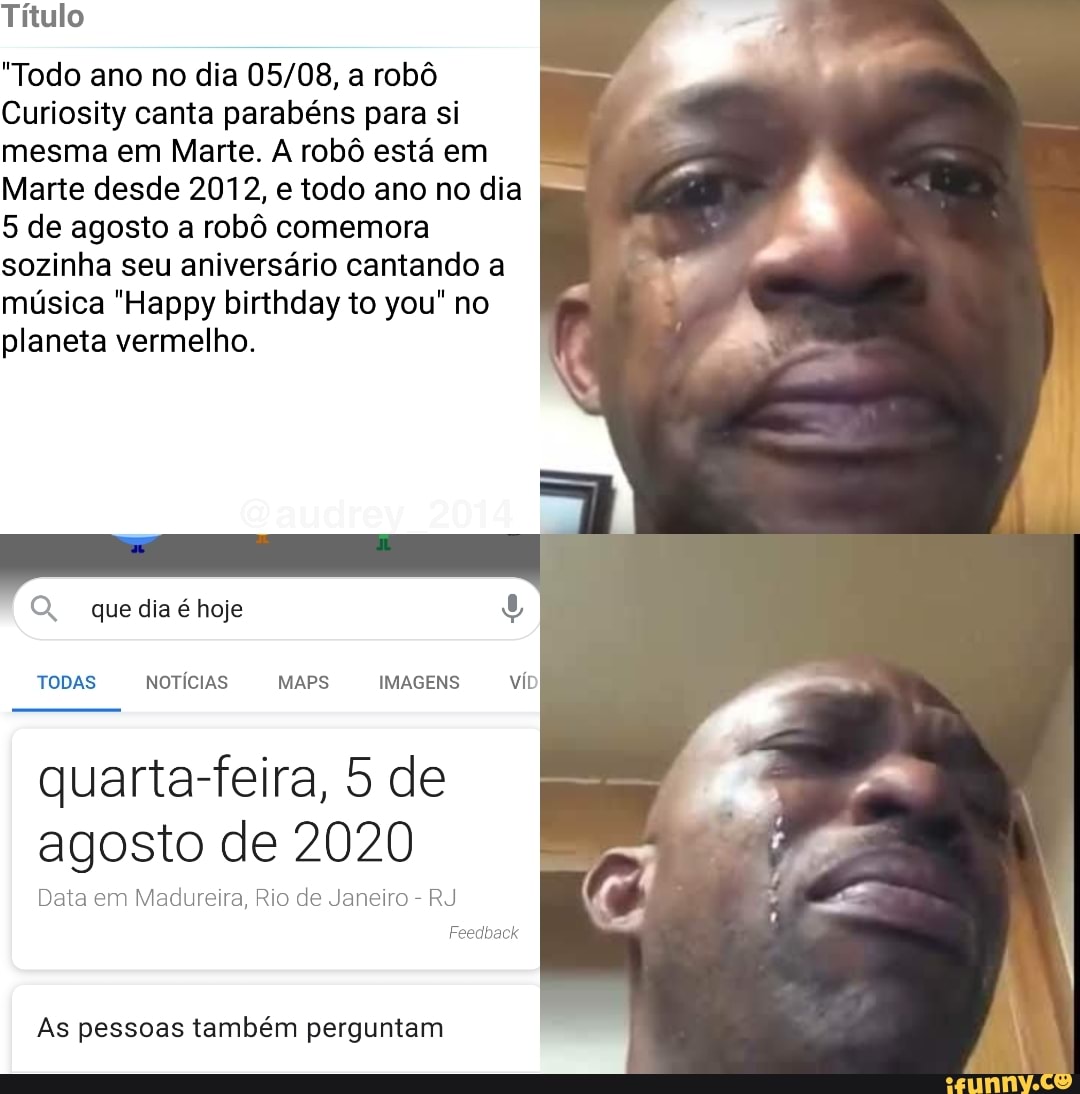 Título
"Todo ano no dia a robô
Curiosity canta parabéns para si mesma em Marte. A robô está em
Marte desde 2012, e todo ano no dia
5 de agosto a robô comemora sozinha seu aniversário cantando a música "Happy birthday to you" no planeta vermelho.
O. que dia é hoje
TODAS NOTÍCIAS MAPS IMAGENS
quarta-feira, 5 de agosto de 2020
Data em Madureira, Rio de Janeiro - RJ
As pessoas também perguntam