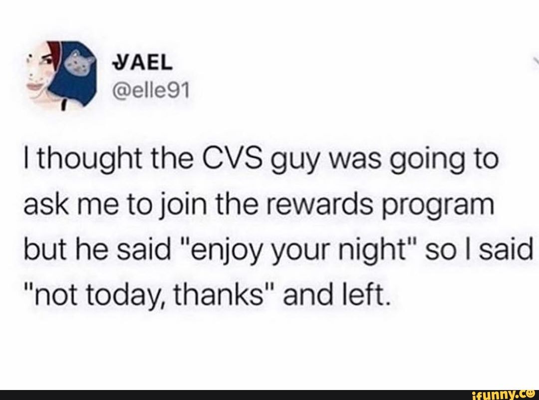 I thought the CVS guy was going to
ask me to join the rewards program
but he said "enjoy your night" so I said
"not today, thanks" and left.