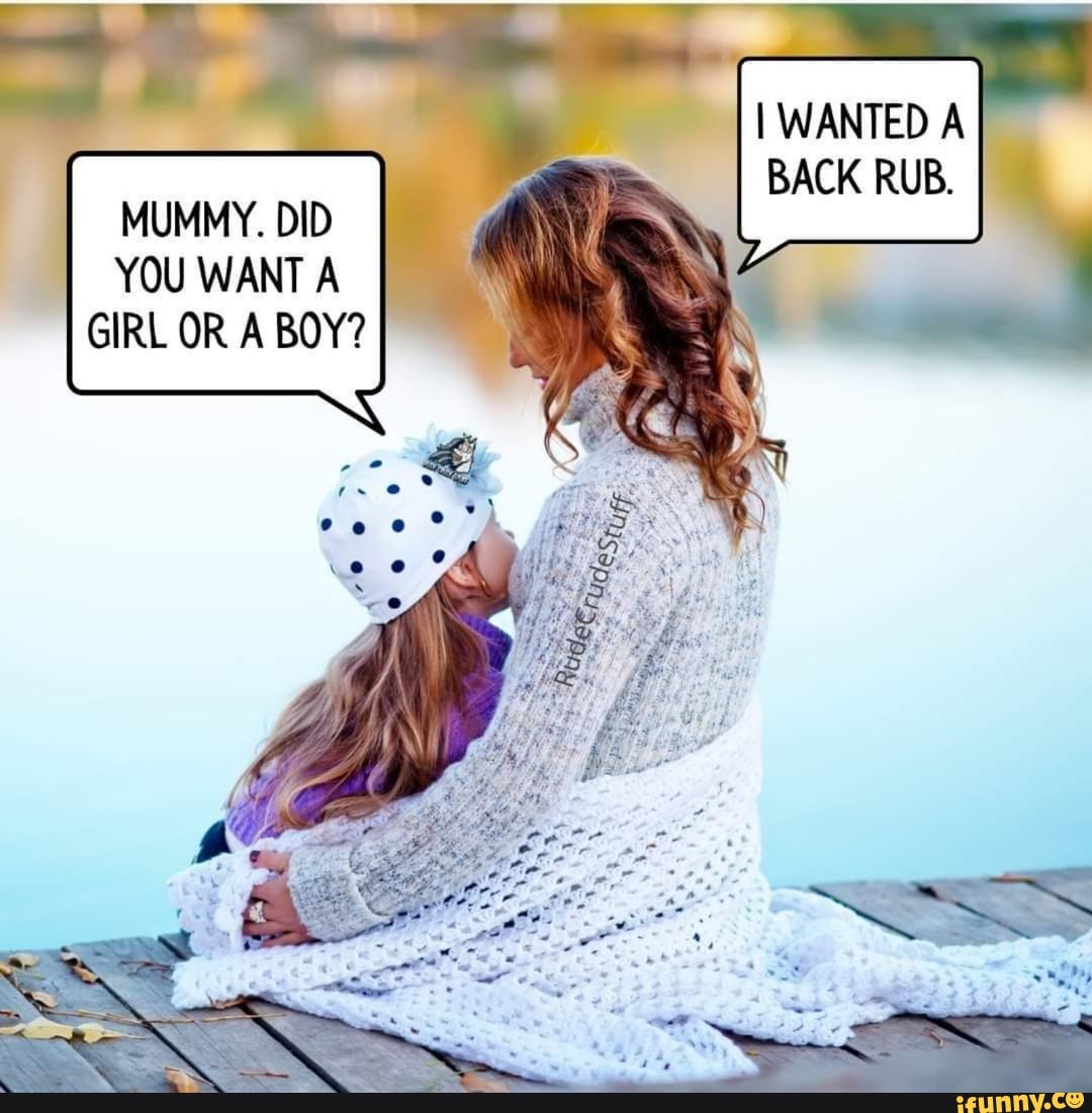 I WANTED A BACK RUB. MUMMY. DID YOU WANT A GIRL OR A BOY? - IFunny