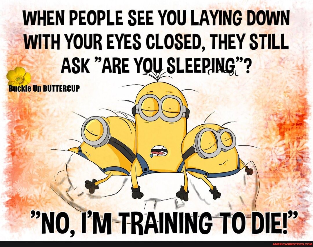 WHEN PEOPLE SEE YOU LAYING DOWN WITH YOUR EYES CLOSED, THEY STILL
, ASK ARE YOU SLEEPING"?
Buckle Up BUTTERCUP
\ \ %
"NO. TRAINING TO DIE!"-