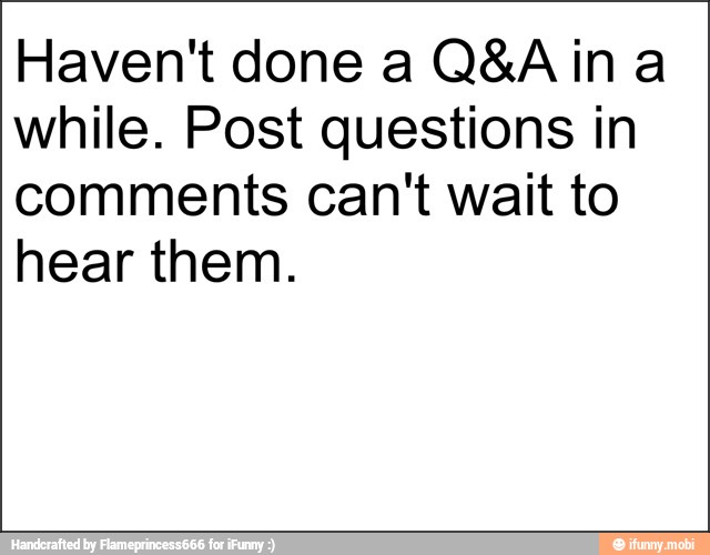 Haven't done a Q&A ina
while. Post questions in
comments can't wait to
hear them.