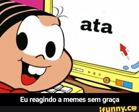 Eu
ao
a memes sem graça - Eu reagindo a memes sem graça