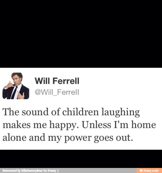 The sound of children laughing
makes me
happy. Unless I'm home
alone and my power goes out.