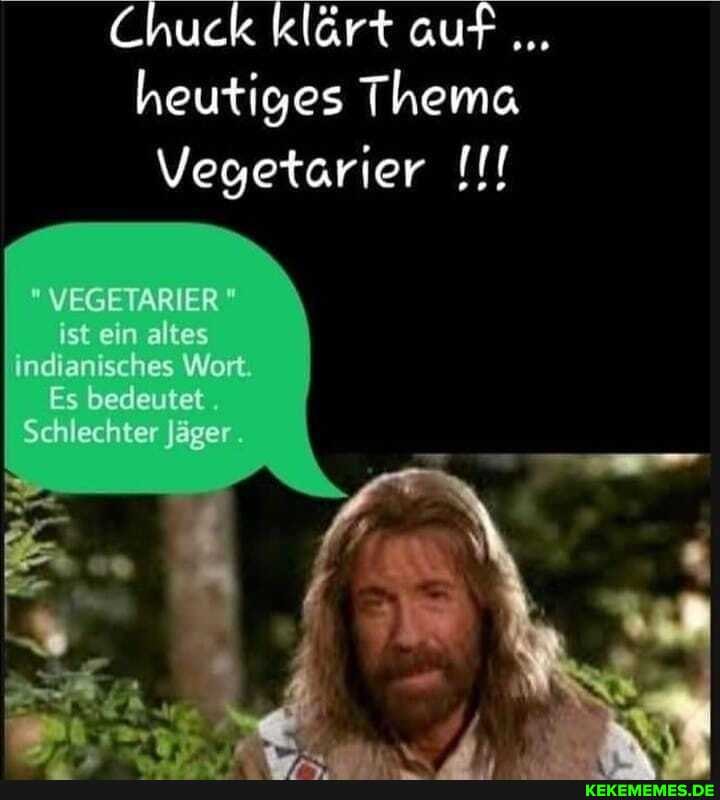 Chuck klärt auf heutiges Thema
Vegetarier
" VEGETARIER ist ein altes indianisches Wort.
Es bedeutet
Schlechter Jäger