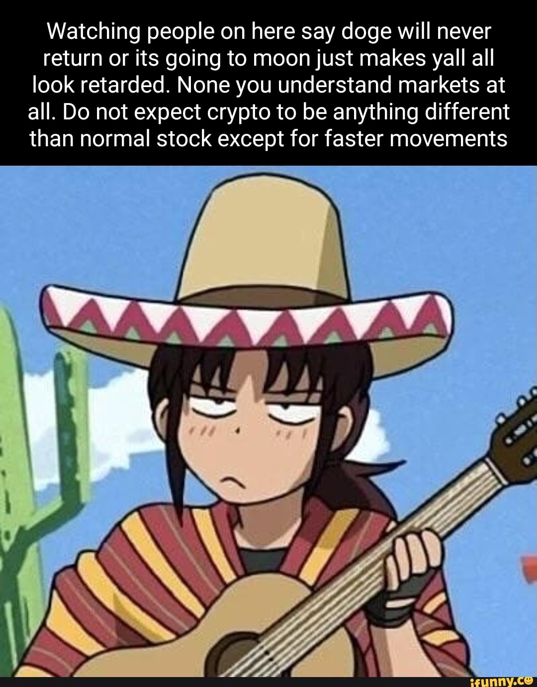 Watching people on here say doge will never return or its going to moon just makes yall all look retarded. None you understand markets at all. Do not expect crypto to be anything different than normal stock except for faster movements