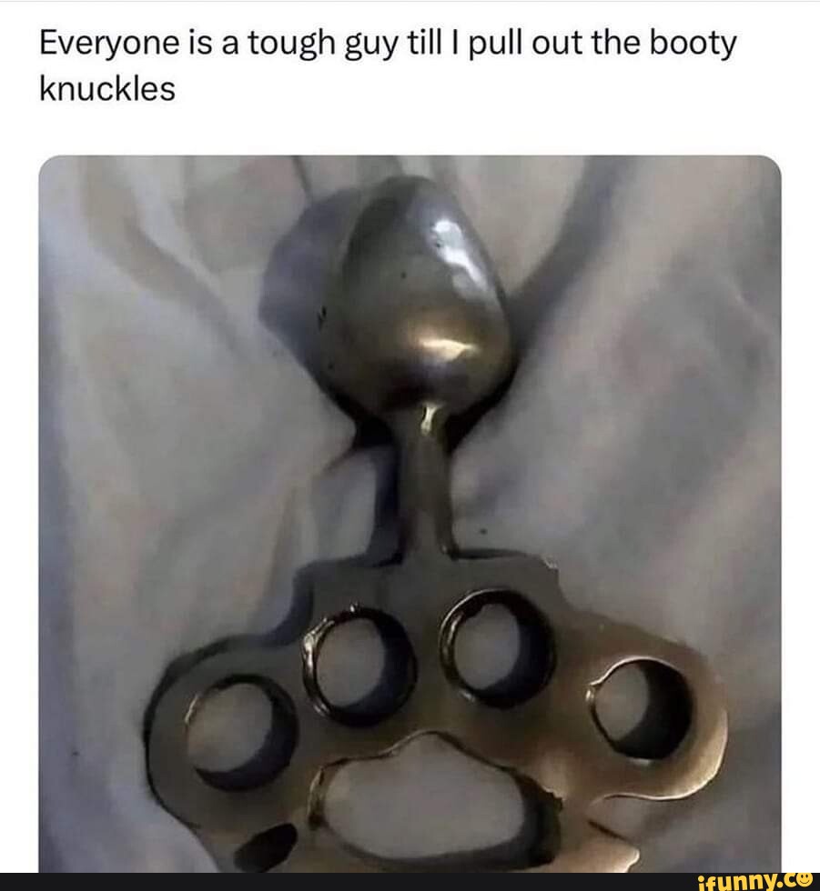 Everyone Is A Tough Guy Till I Pull Out The Booty Knuckles Ifunny