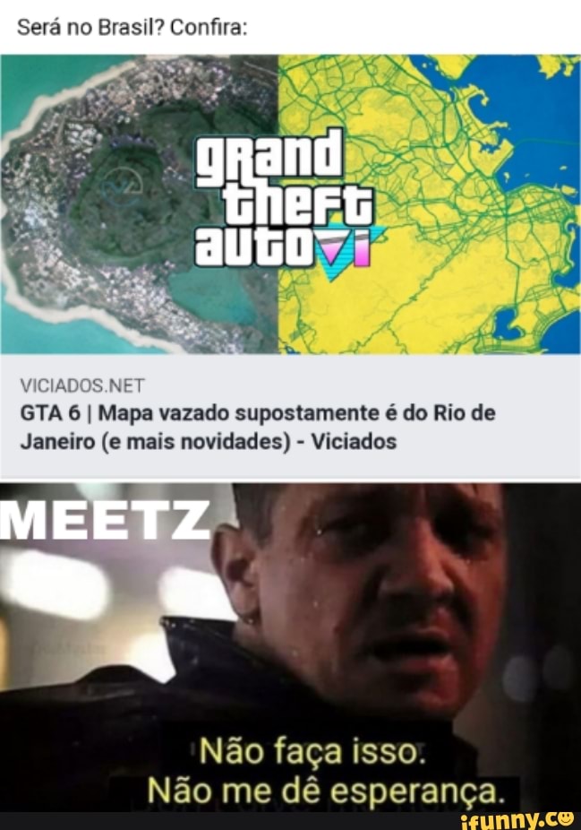 Será no Brasil? Confira:
grand
VICIADOS.NET
MEETZ
GTA 6 I Mapa vazado supostamente é do Rio de
Janeiro (e mais novidades) - Viciados
Não faça isso.
Não me dê esperança.