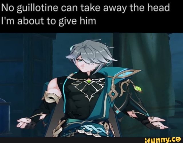 No guillotine can take away the head I'm about to give him - )